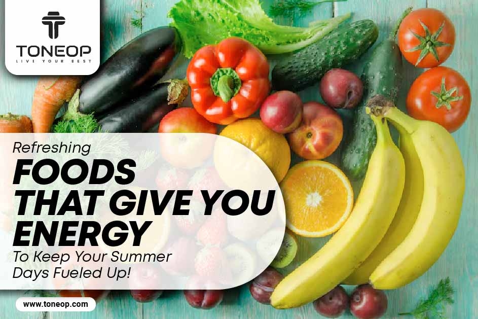 Refreshing Foods That Give You Energy To Keep Your Summer Days Fueled Up! 