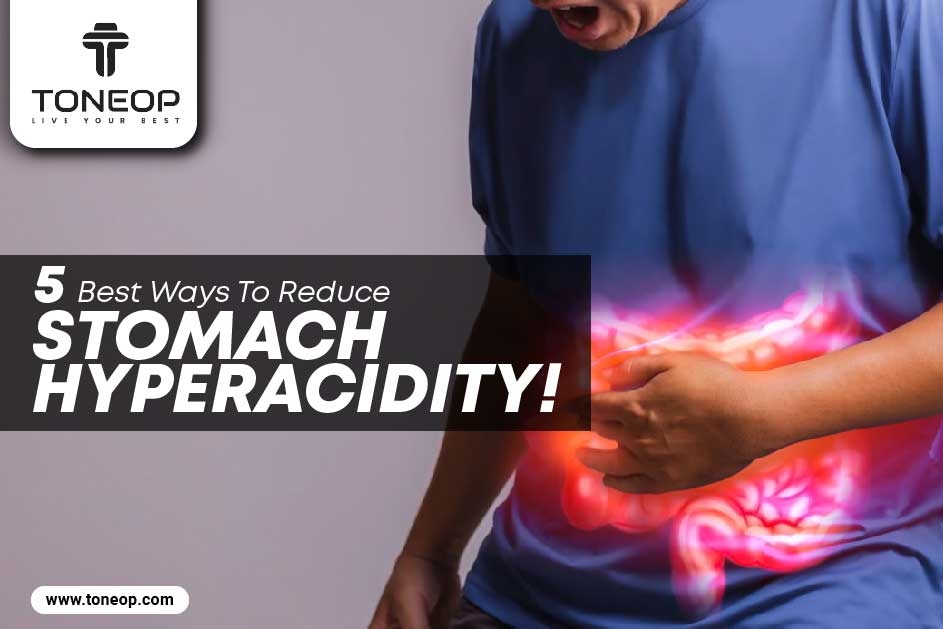 Bothered By Constant Acidity? Here Are 5 Best Ways To Reduce Stomach Hyperacidity!