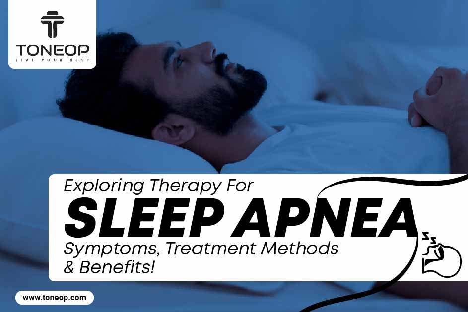Exploring Therapy For Sleep Apnea: Symptoms, Treatment Methods & Benefits!  