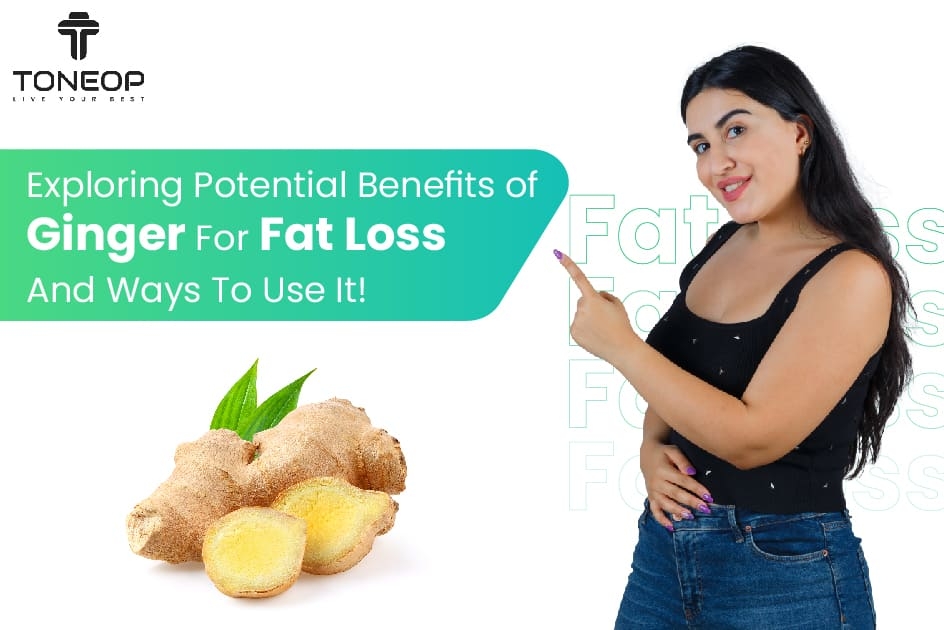 Exploring Potential Benefits of Ginger For Fat Loss And Ways To Use It!