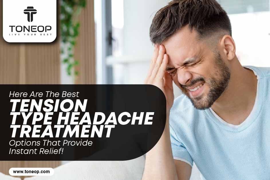 Here Are The Best Tension Type Headache Treatment Options That Provide Instant Relief!