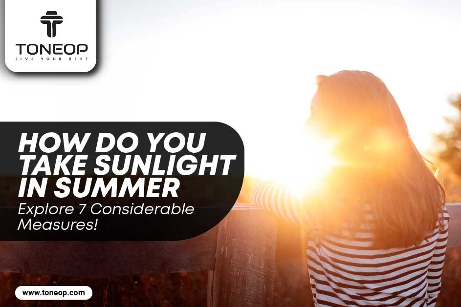 How Do You Take Sunlight In Summer? Explore 7 Considerable Measures!