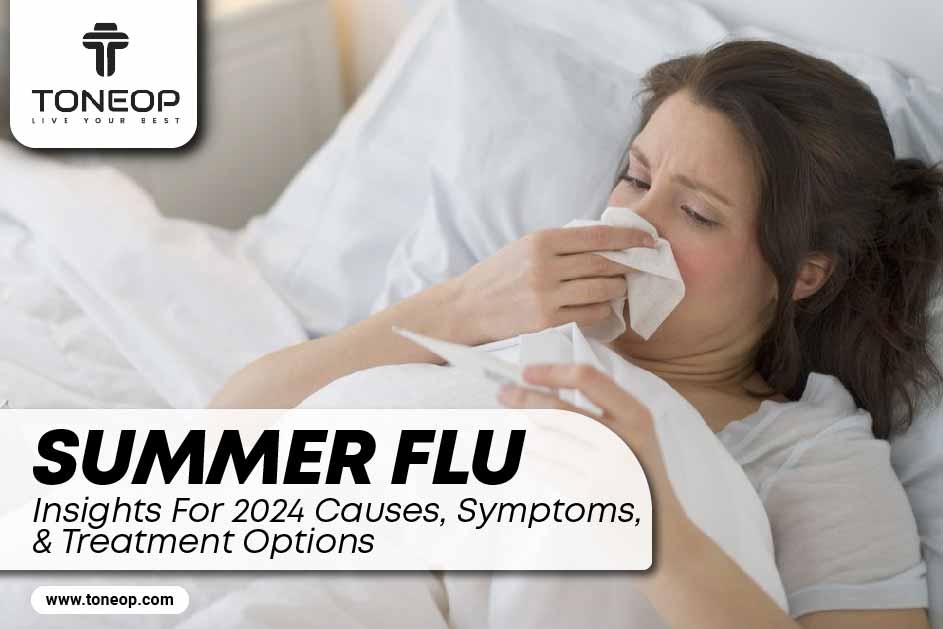 Summer Flu Insights For 2024: Causes, Symptoms, And Treatment Options 