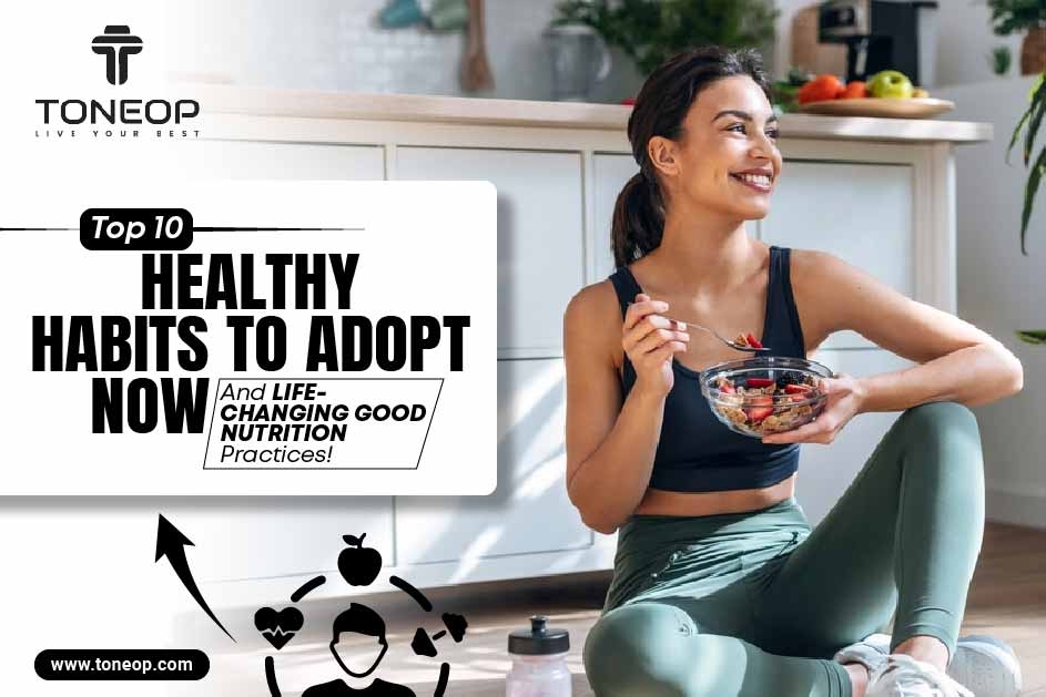 Top 10 Healthy Habits To Adopt Now And Life-Changing Good Nutrition Practices! 