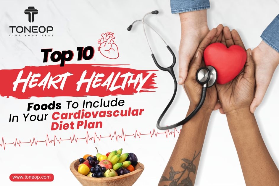 Top 10 Heart Healthy Foods To Include In Your Cardiovascular Diet Plan 