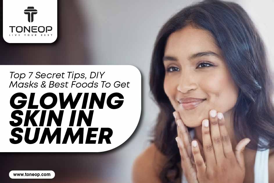 Top 7 Secret Tips, DIY Masks And Best Foods To Get Glowing Skin in Summer