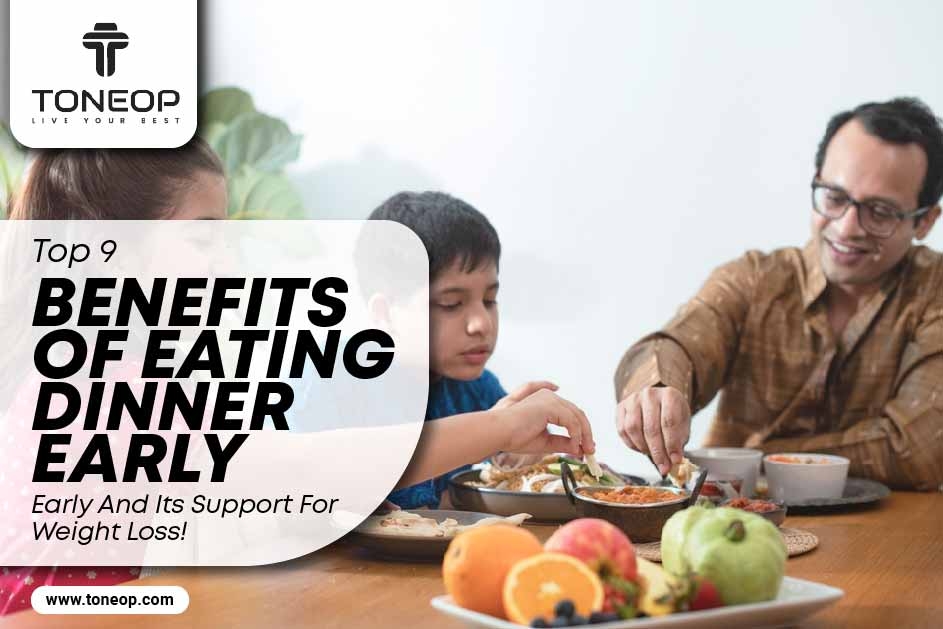 Top 9 Benefits Of Eating Dinner Early And Its Support For Weight Loss! 