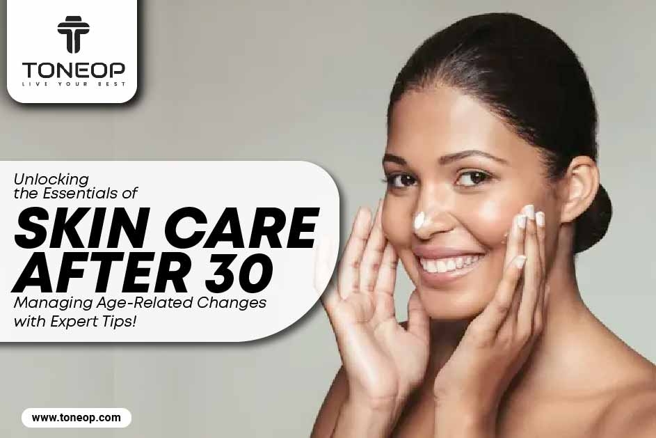 Unlocking the Essentials of Skin Care After 30: Managing Age-Related Changes with Expert Tips! 