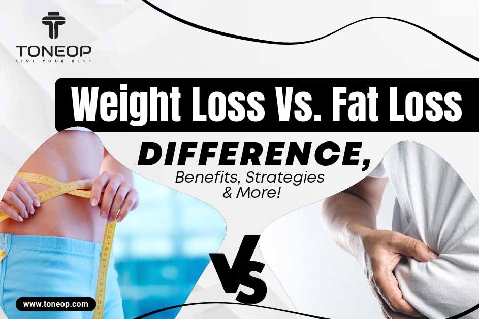 Weight Loss Vs. Fat Loss: Difference, Benefits, Strategies And More! 