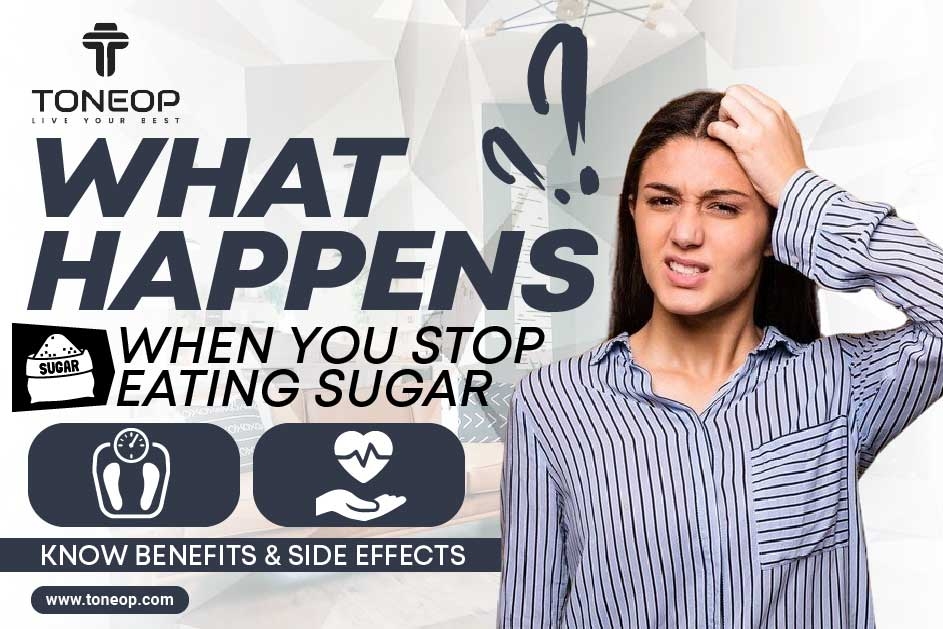 What Happens When You Stop Eating Sugar? Know Benefits & Side Effects 