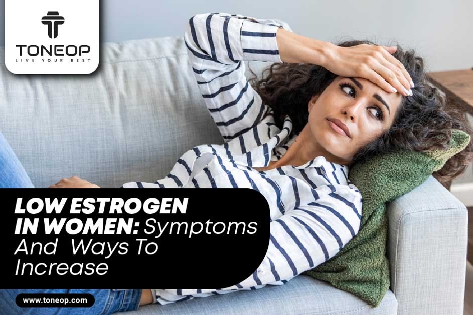 7 Symptoms Of Low Estrogen In Women With Ways To Increase, Its Role & Implications!