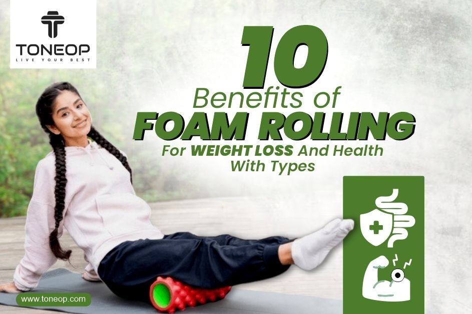 10 Benefits Of Foam Rolling For Weight Loss And Health With Types