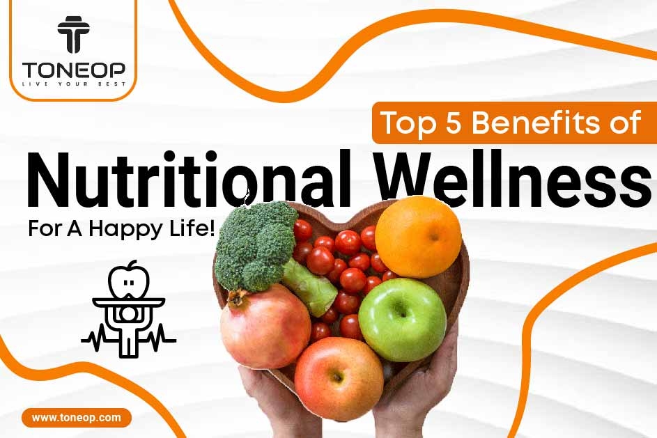 Top 5 Benefits of Nutritional Wellness For A Happy Life!