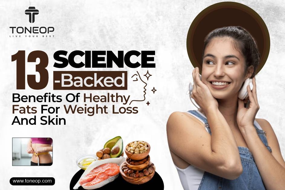 13 Science-Backed Benefits Of Healthy Fats For Weight Loss And Skin