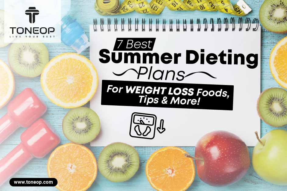 7 Best Summer Dieting Plans For Weight Loss: Foods, Tips & More!  