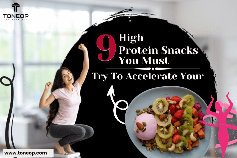 9 High Protein Snacks You Must Try To Accelerate Your Weight Loss Goals!