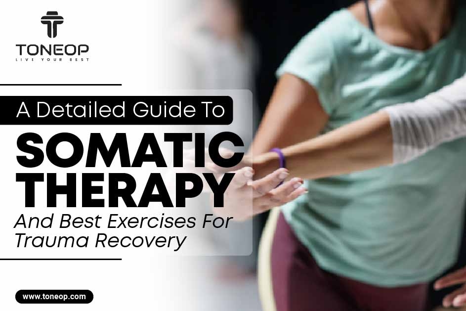A Detailed Guide To Somatic Therapy And Best Exercises For Trauma Recovery 