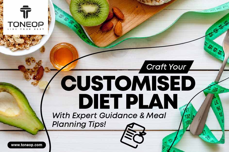 Craft Your Customised Diet Plan With Expert Guidance & Meal Planning Tips!  