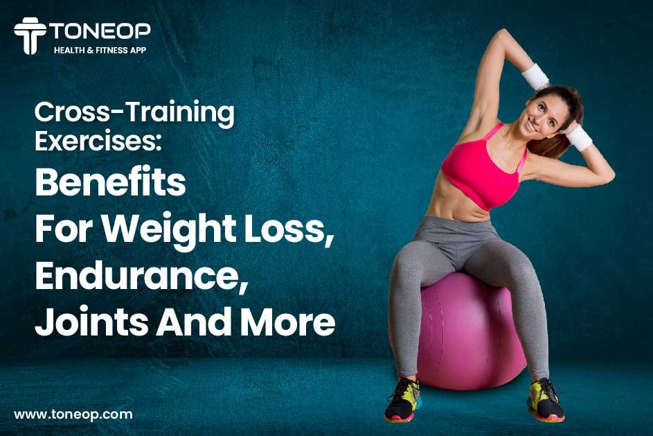 Cross-Training Exercises: Benefits For Weight Loss, Endurance, Joints And More