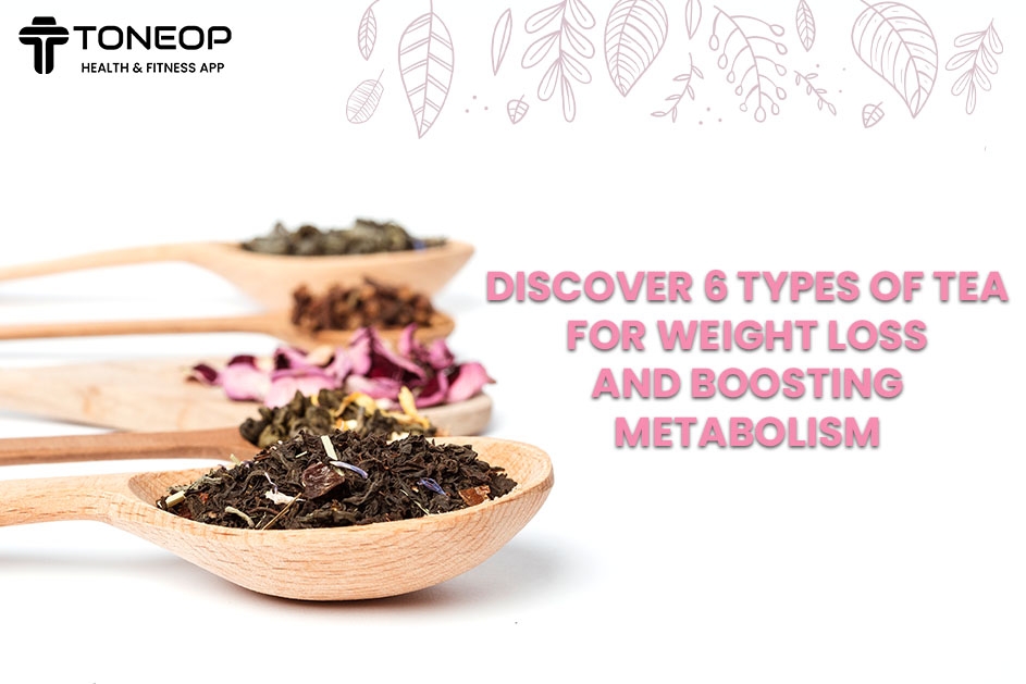 Discover 6 Types Of Tea For Weight Loss And Boosting Metabolism