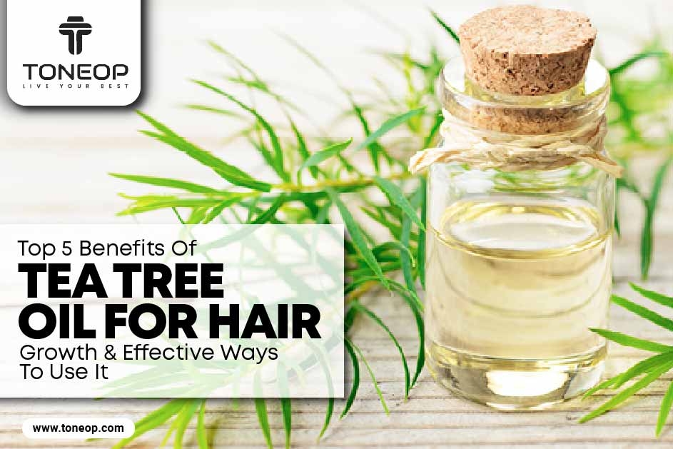 Top 5 Benefits Of Tea Tree Oil For Hair Growth And Effective Ways To Use It 